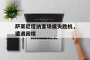 华体会体育-萨莱尼塔纳客场痛失胜机，遭遇困境的简单介绍