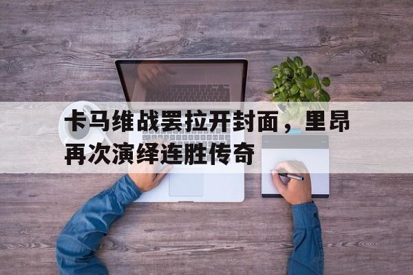 关于卡马维战罢拉开封面，里昂再次演绎连胜传奇的信息